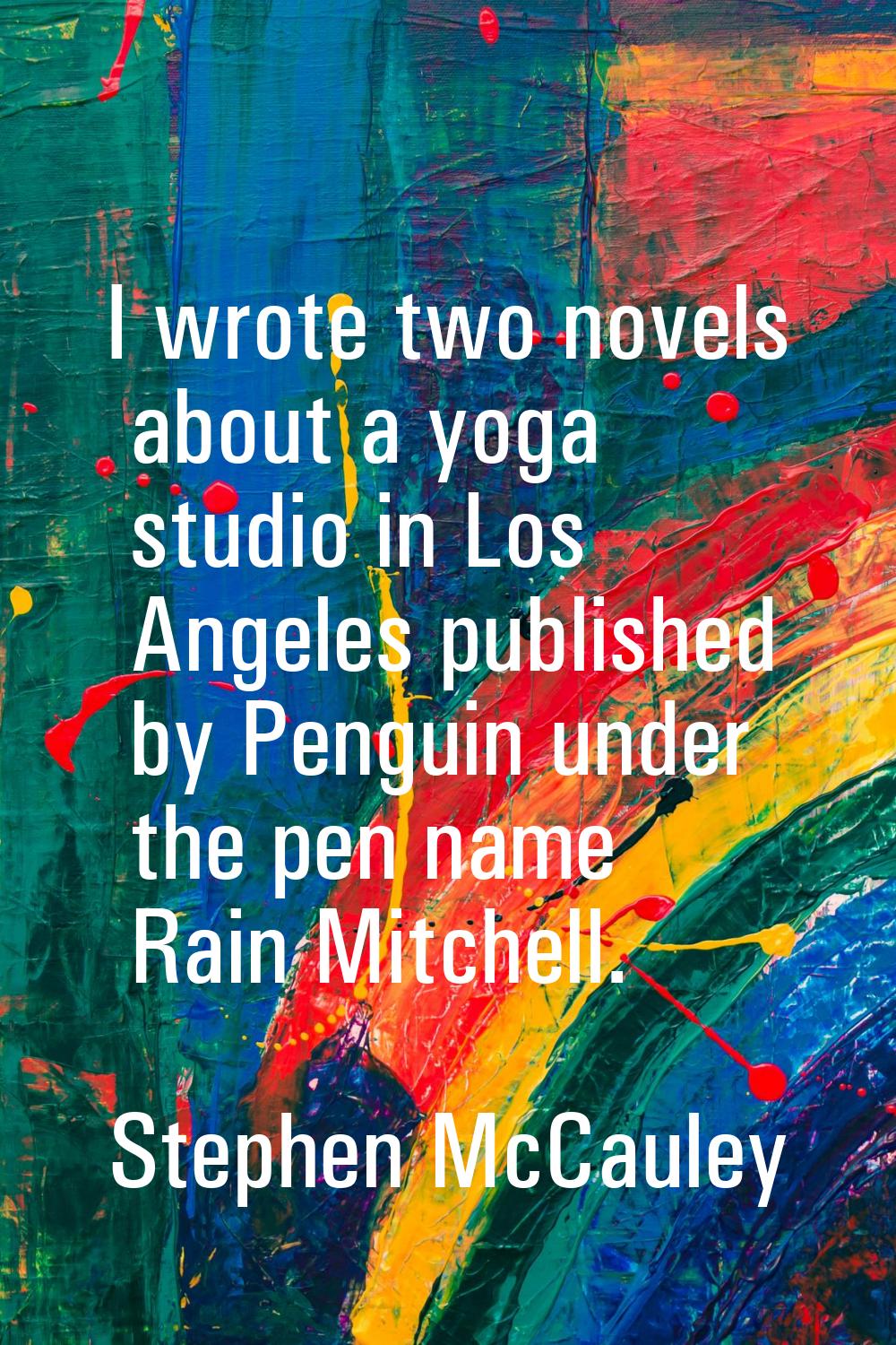 I wrote two novels about a yoga studio in Los Angeles published by Penguin under the pen name Rain 