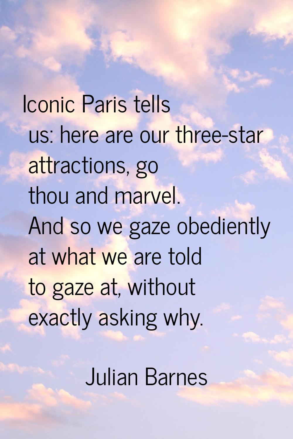 Iconic Paris tells us: here are our three-star attractions, go thou and marvel. And so we gaze obed