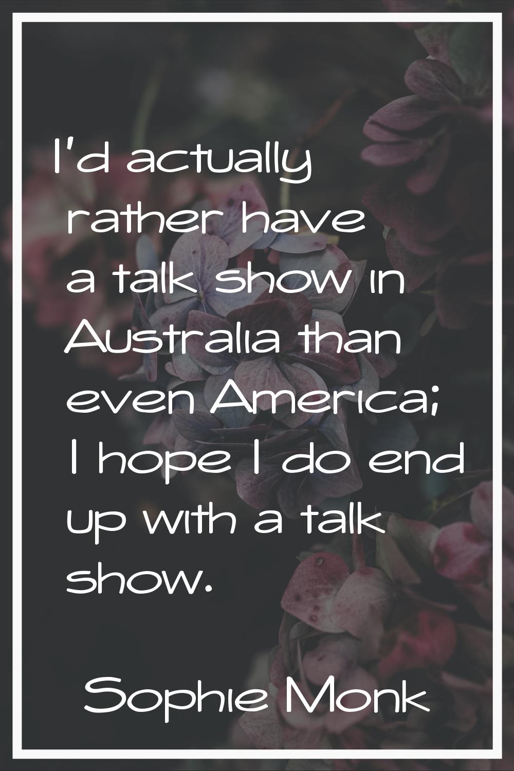 I'd actually rather have a talk show in Australia than even America; I hope I do end up with a talk