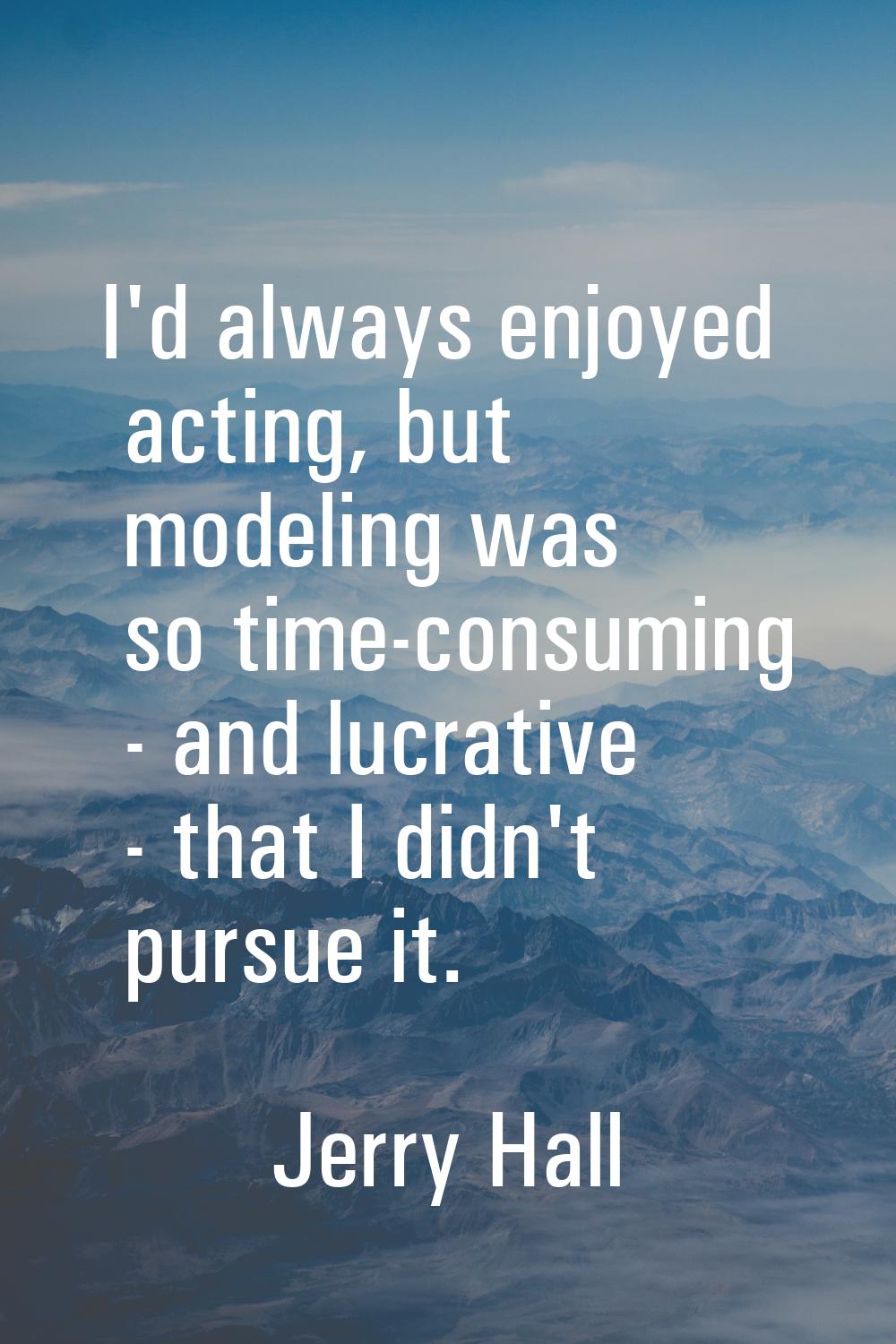 I'd always enjoyed acting, but modeling was so time-consuming - and lucrative - that I didn't pursu