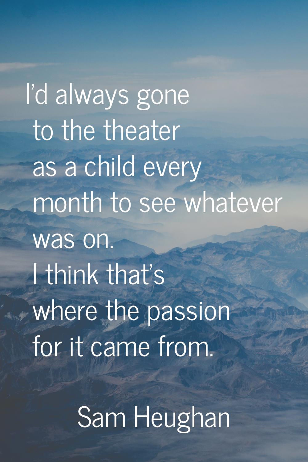 I'd always gone to the theater as a child every month to see whatever was on. I think that's where 