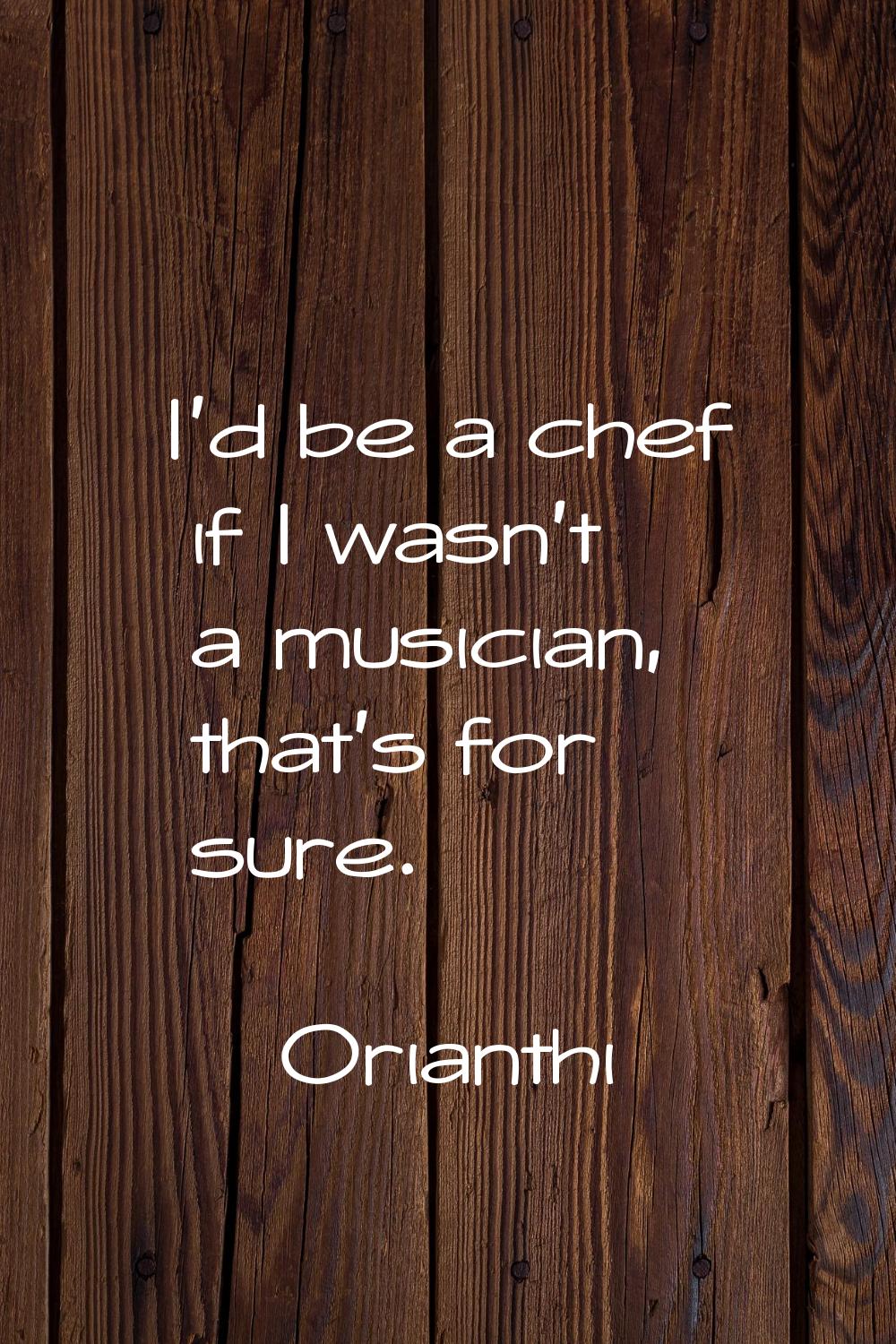 I'd be a chef if I wasn't a musician, that's for sure.