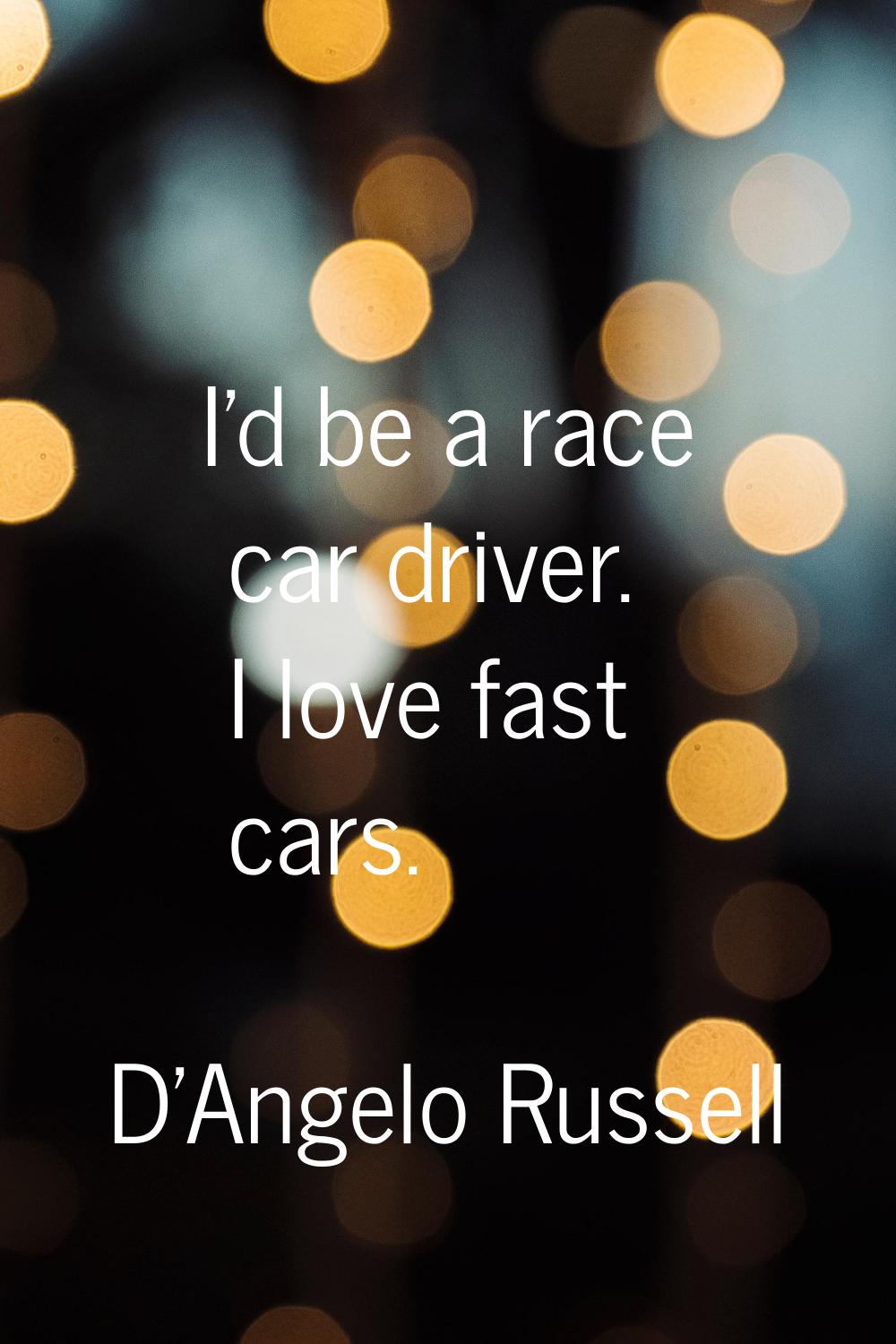 I'd be a race car driver. I love fast cars.