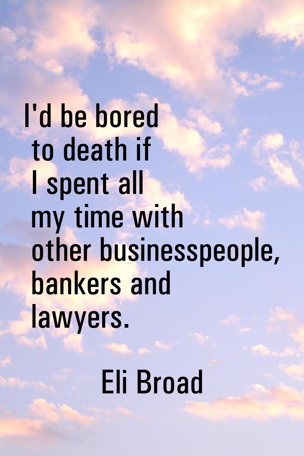 I'd be bored to death if I spent all my time with other businesspeople, bankers and lawyers.