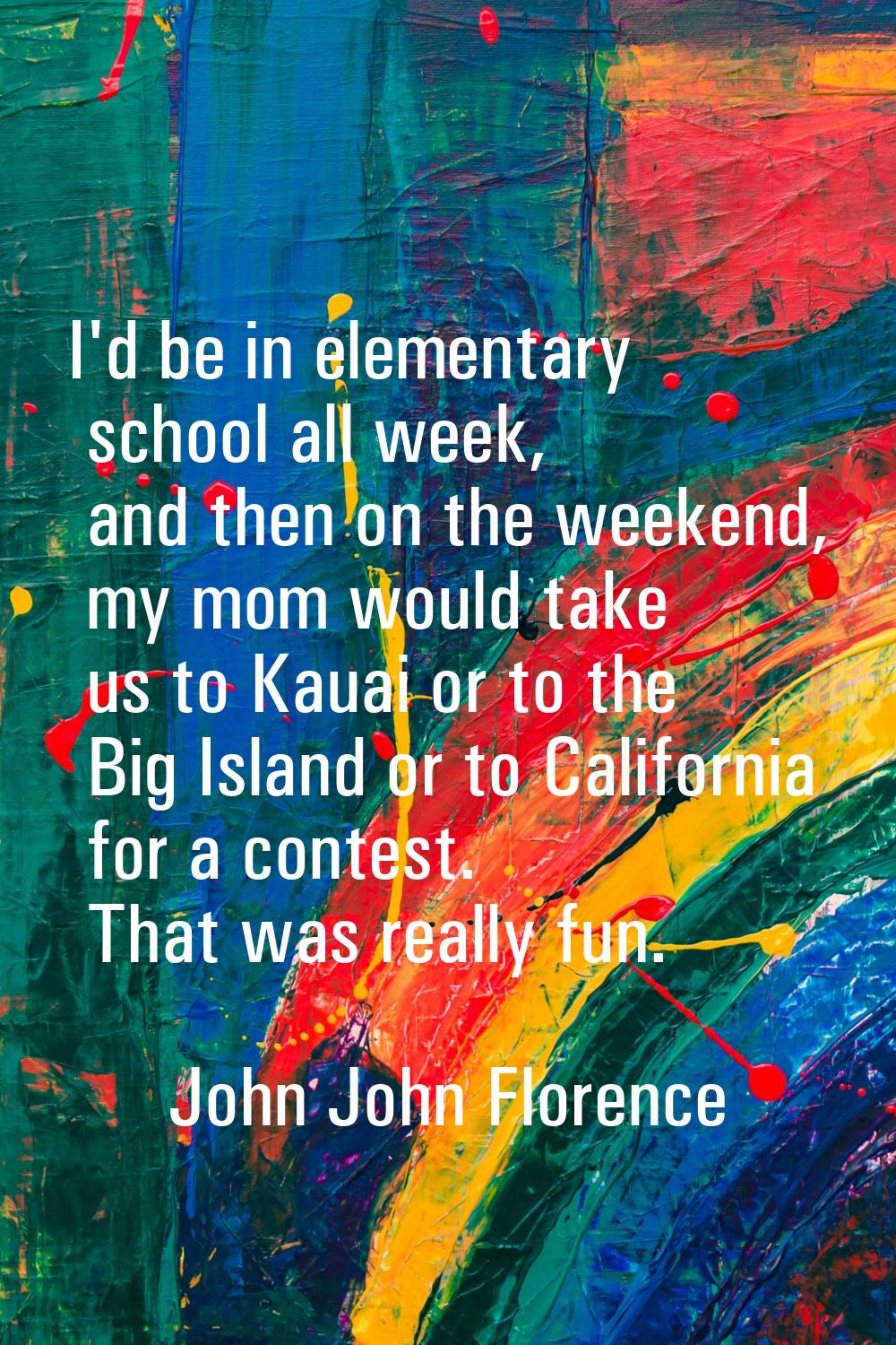 I'd be in elementary school all week, and then on the weekend, my mom would take us to Kauai or to 