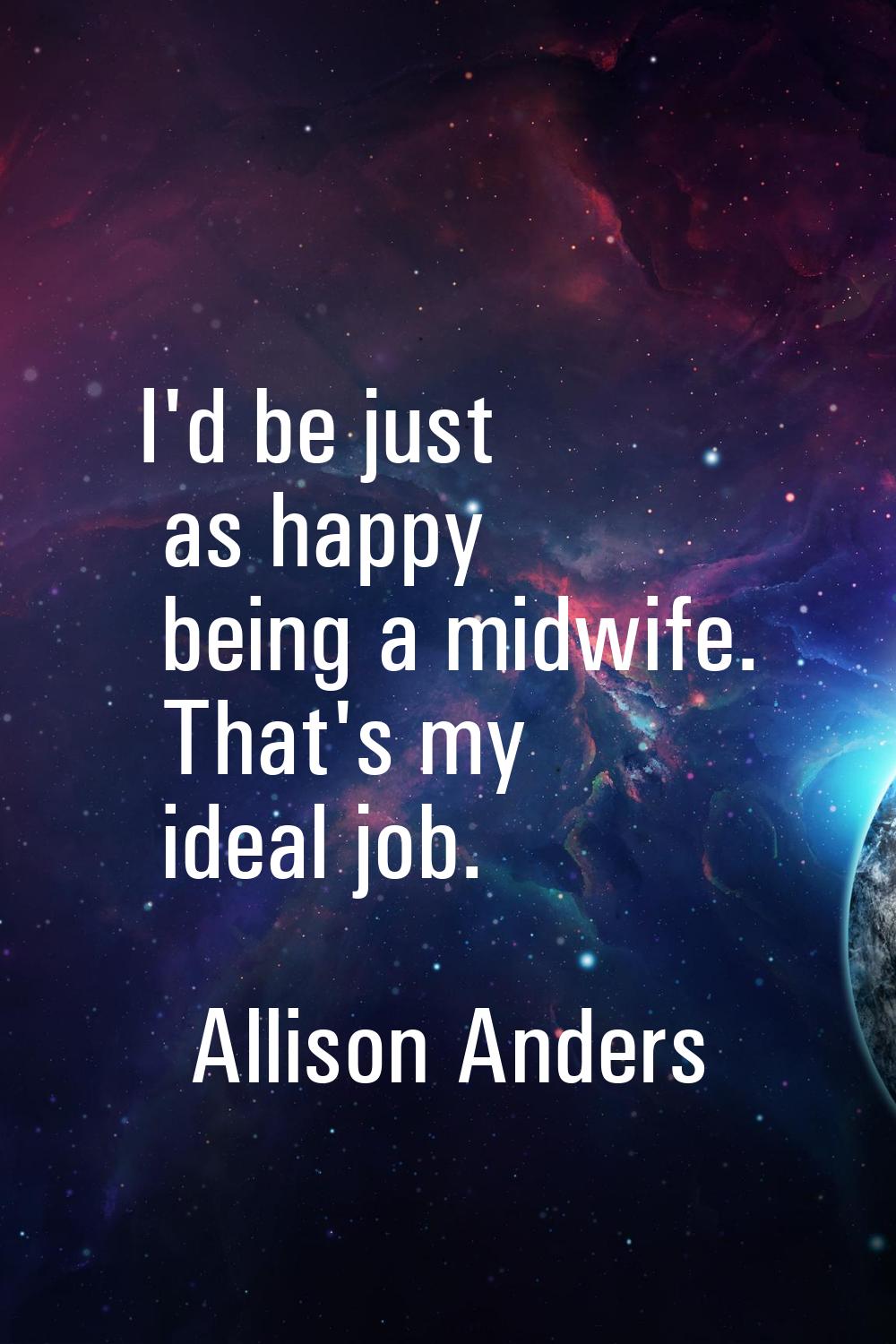I'd be just as happy being a midwife. That's my ideal job.