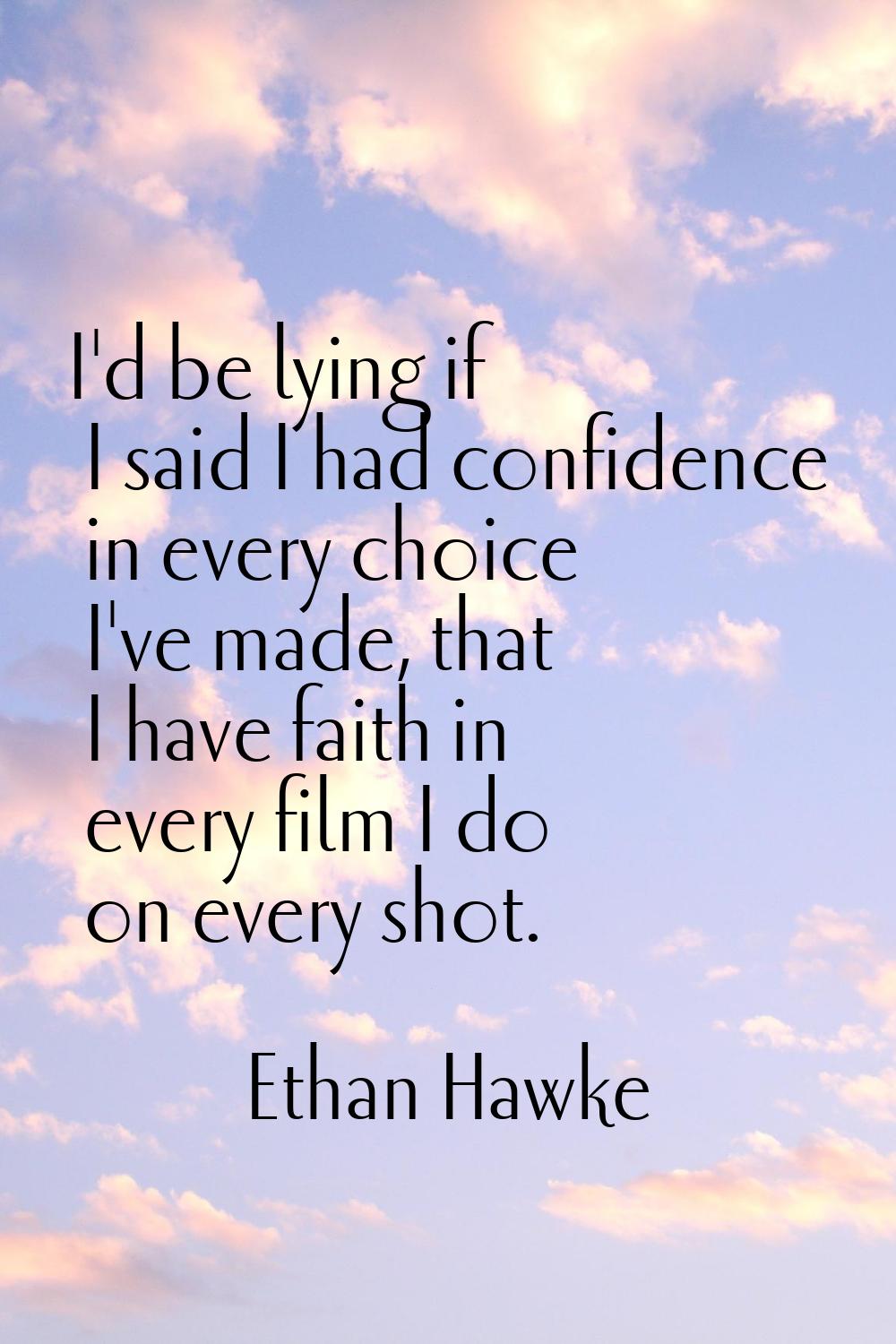 I'd be lying if I said I had confidence in every choice I've made, that I have faith in every film 