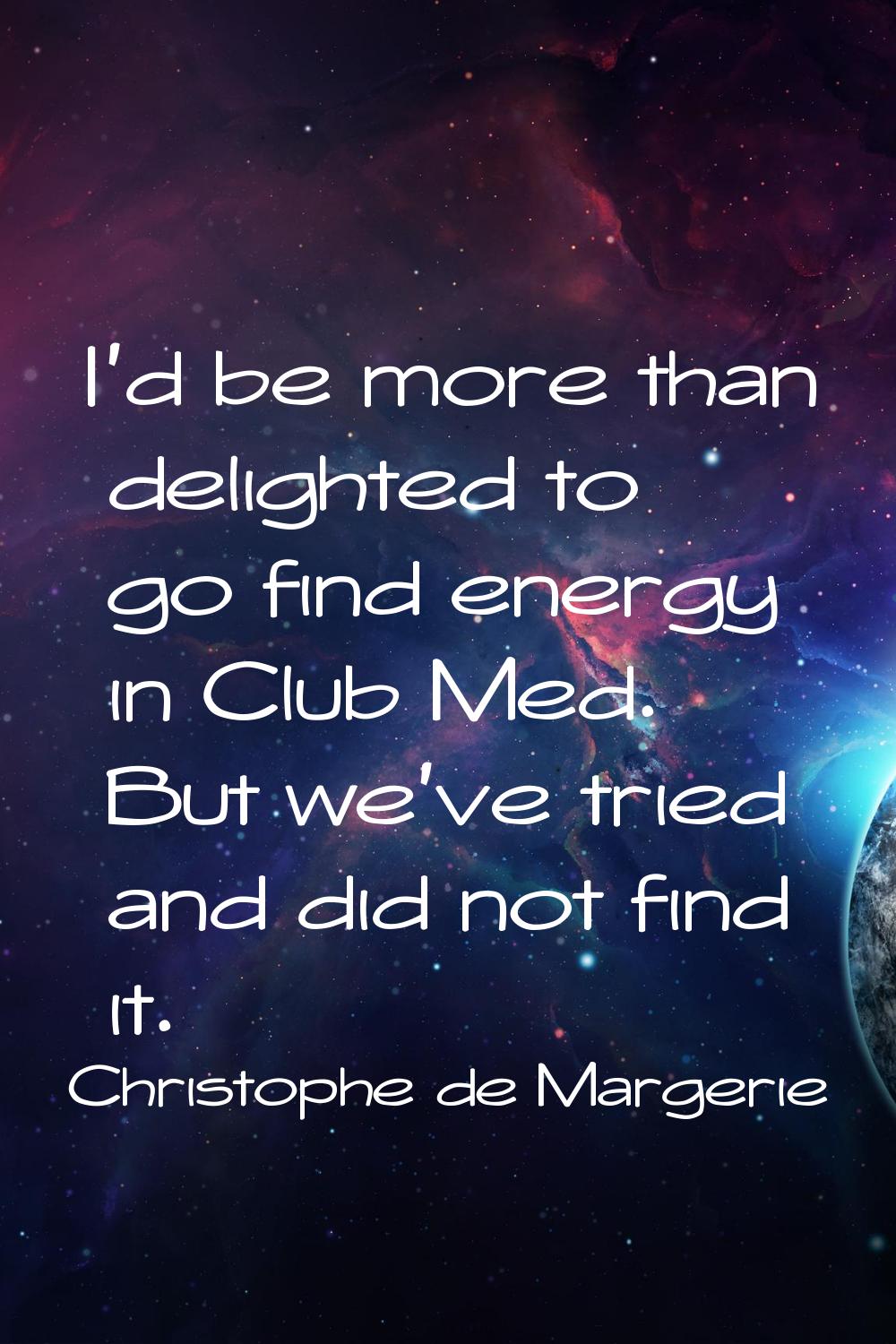 I'd be more than delighted to go find energy in Club Med. But we've tried and did not find it.