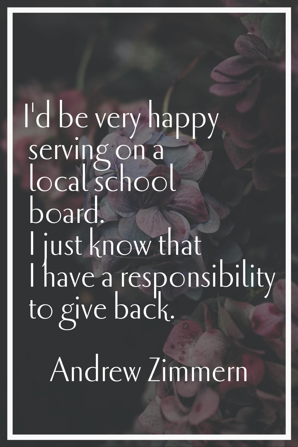 I'd be very happy serving on a local school board. I just know that I have a responsibility to give