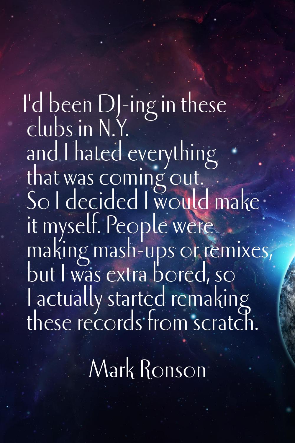 I'd been DJ-ing in these clubs in N.Y. and I hated everything that was coming out. So I decided I w