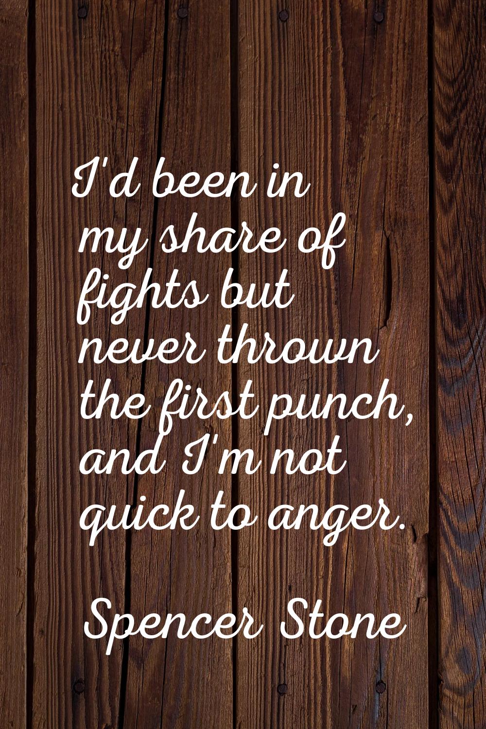 I'd been in my share of fights but never thrown the first punch, and I'm not quick to anger.