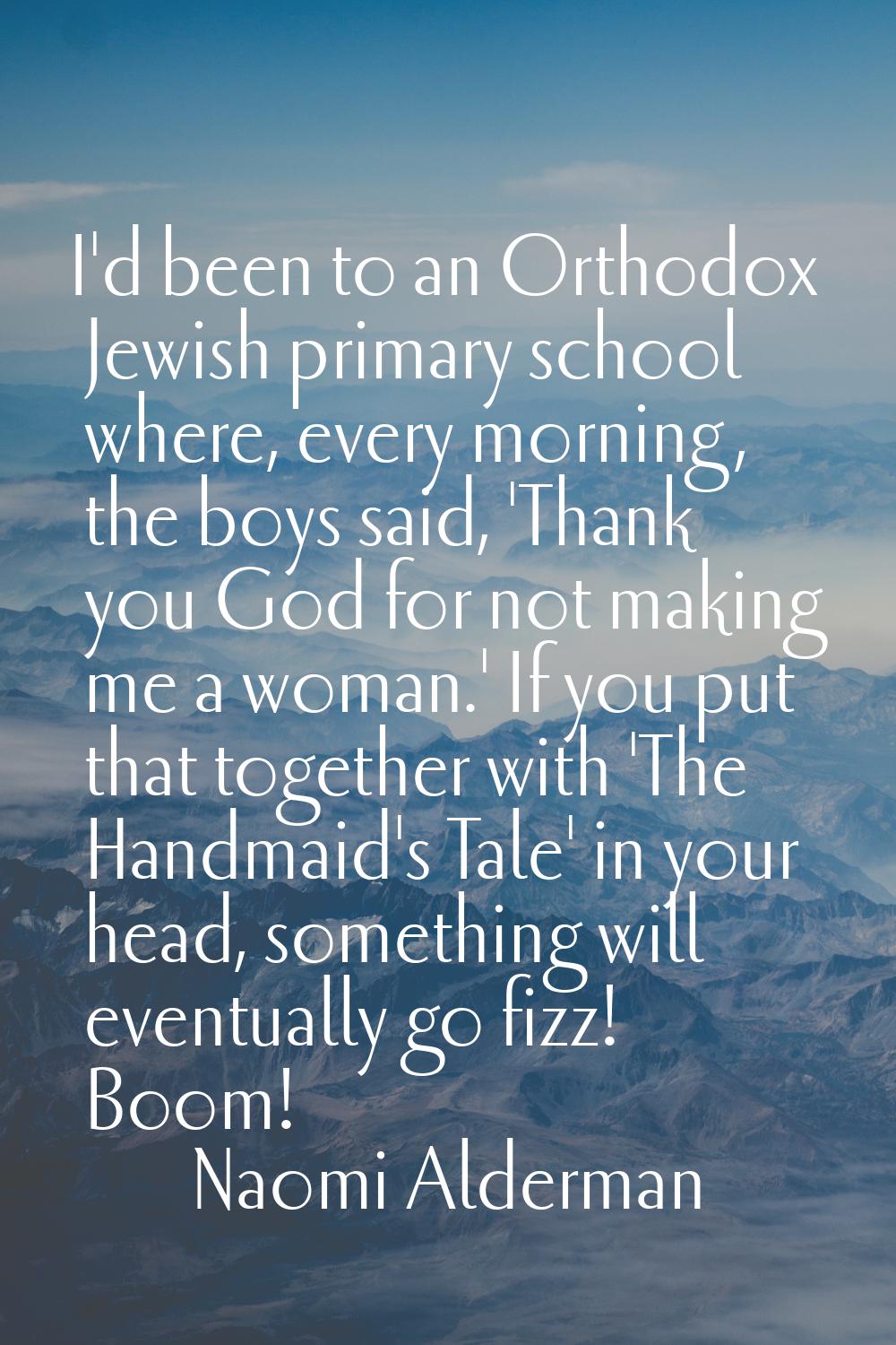 I'd been to an Orthodox Jewish primary school where, every morning, the boys said, 'Thank you God f