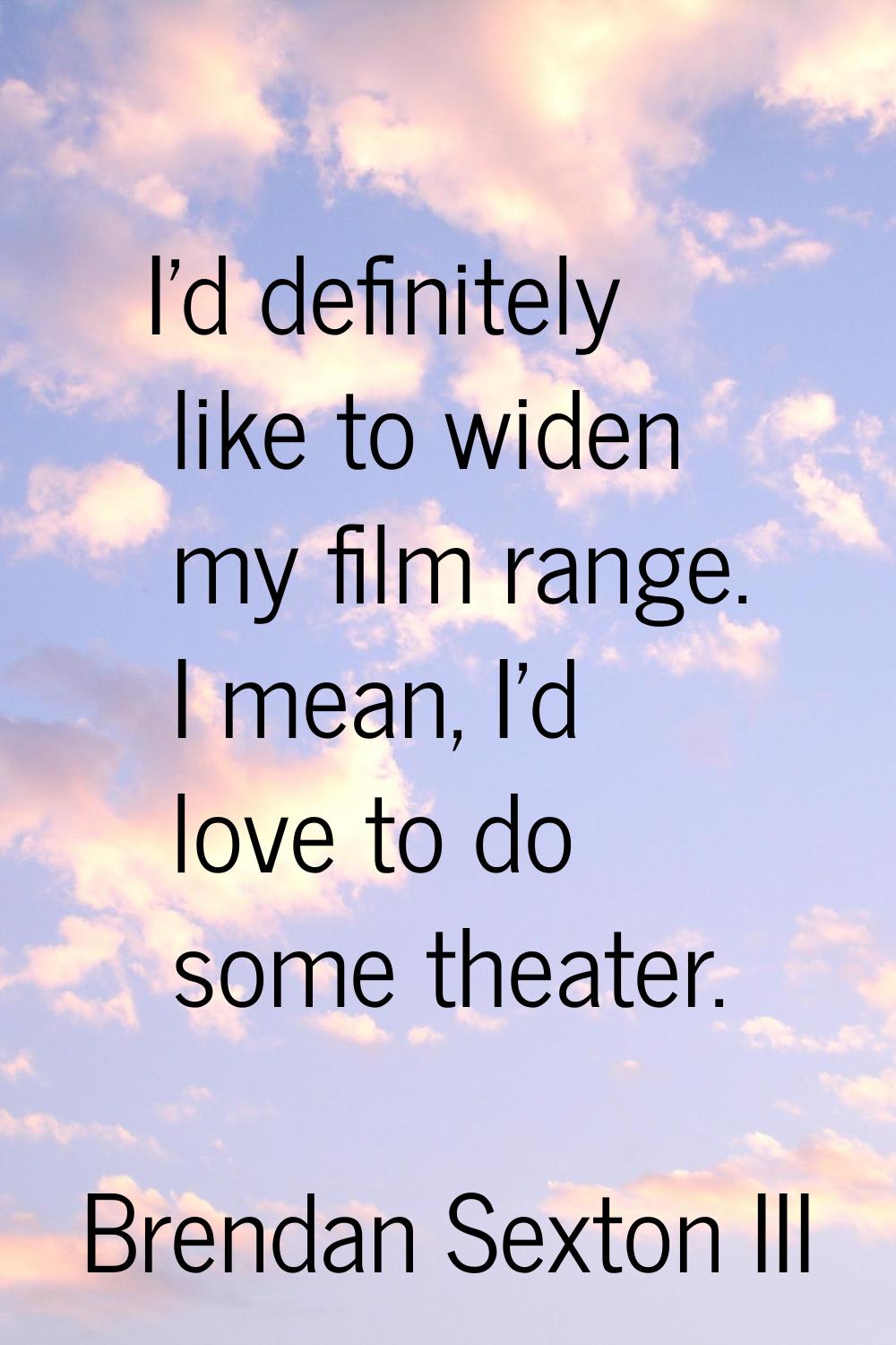I'd definitely like to widen my film range. I mean, I'd love to do some theater.