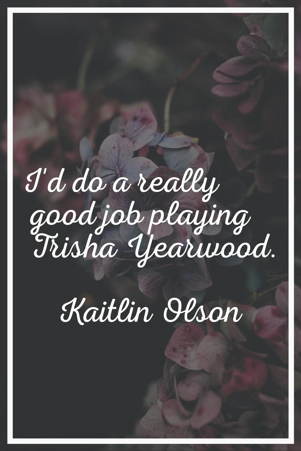 I'd do a really good job playing Trisha Yearwood.