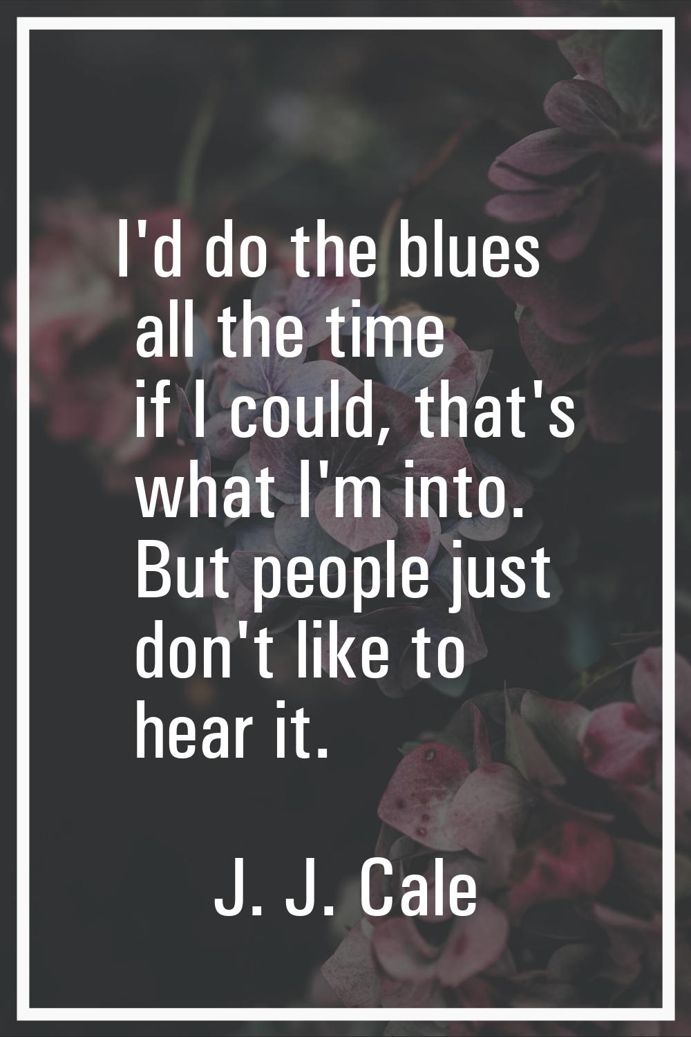 I'd do the blues all the time if I could, that's what I'm into. But people just don't like to hear 