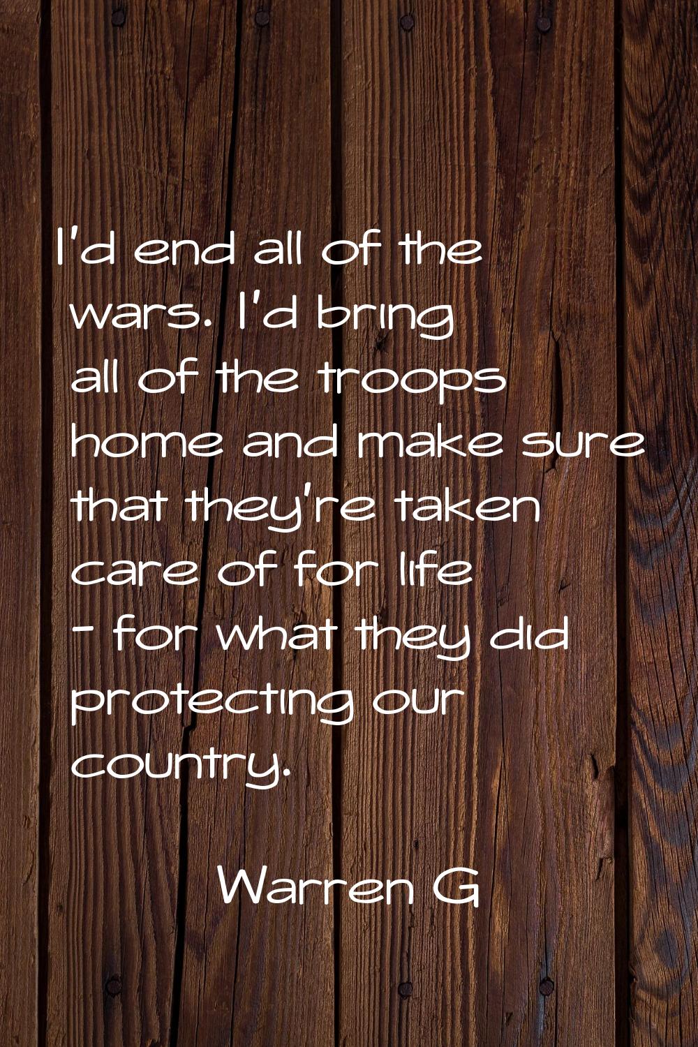 I'd end all of the wars. I'd bring all of the troops home and make sure that they're taken care of 