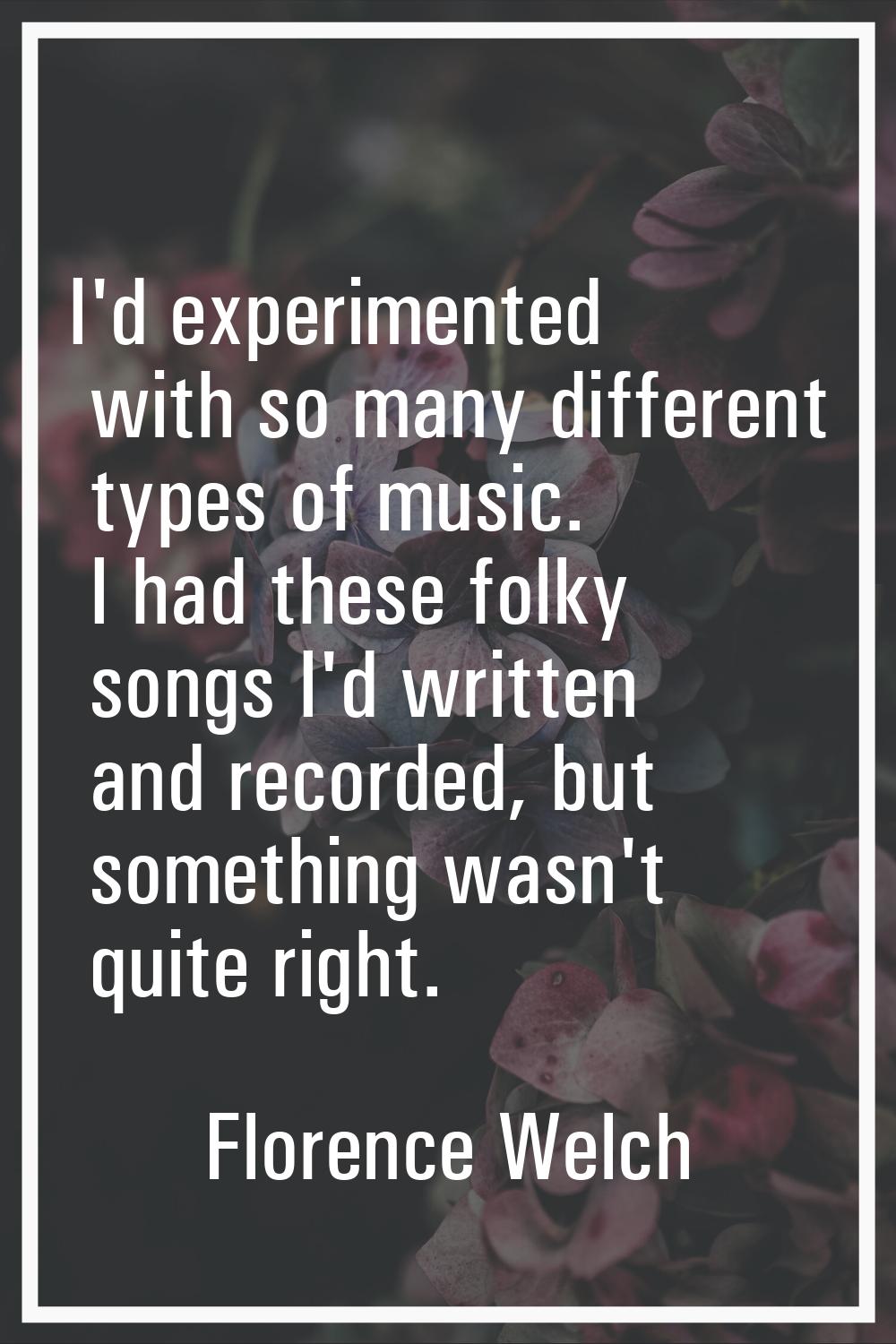 I'd experimented with so many different types of music. I had these folky songs I'd written and rec