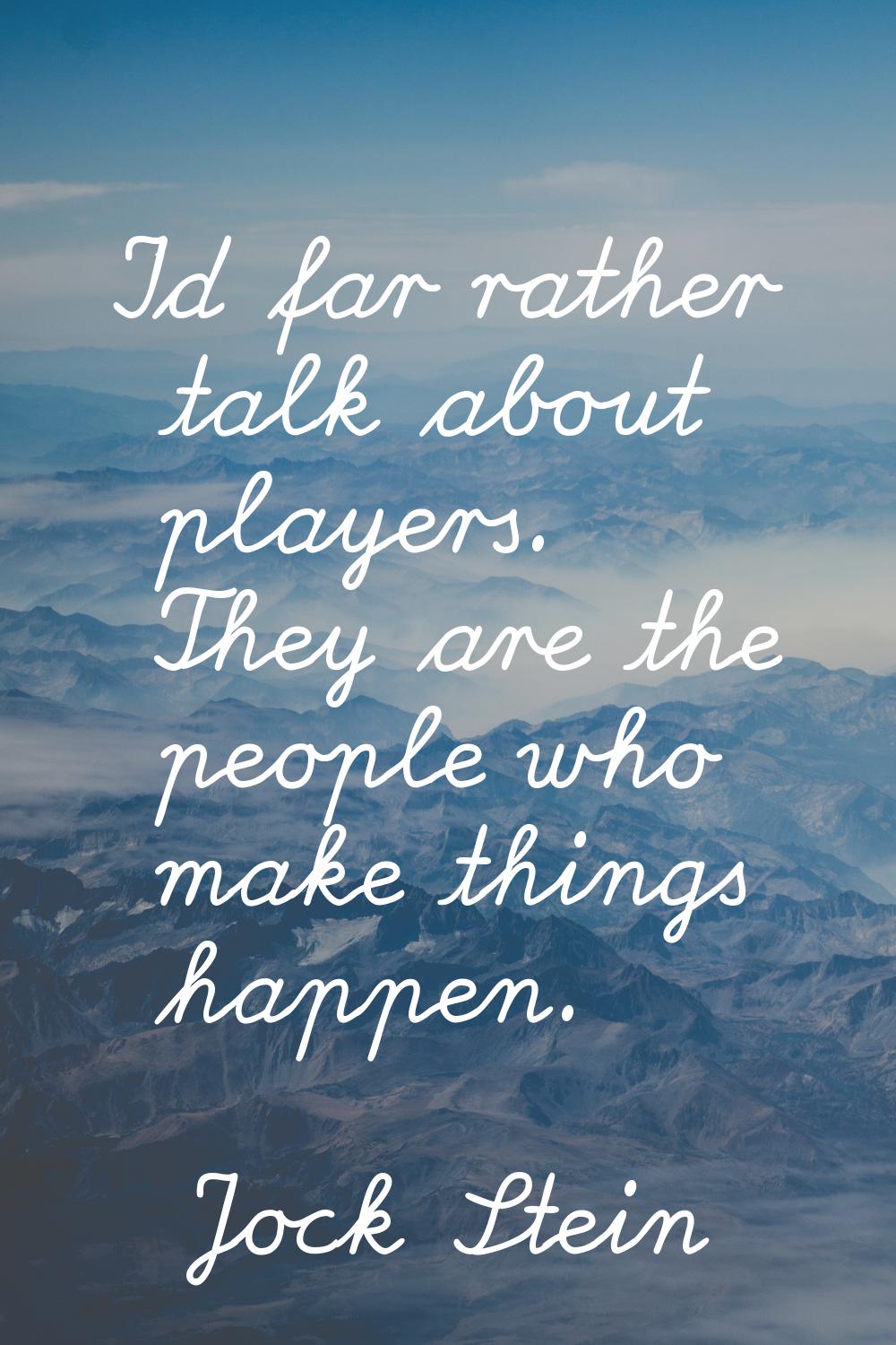 I'd far rather talk about players. They are the people who make things happen.