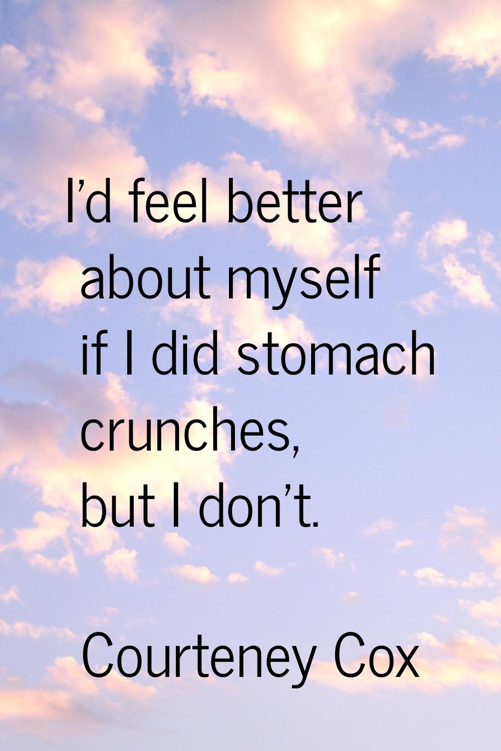 I'd feel better about myself if I did stomach crunches, but I don't.