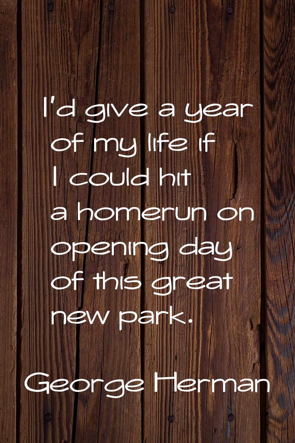 I'd give a year of my life if I could hit a homerun on opening day of this great new park.
