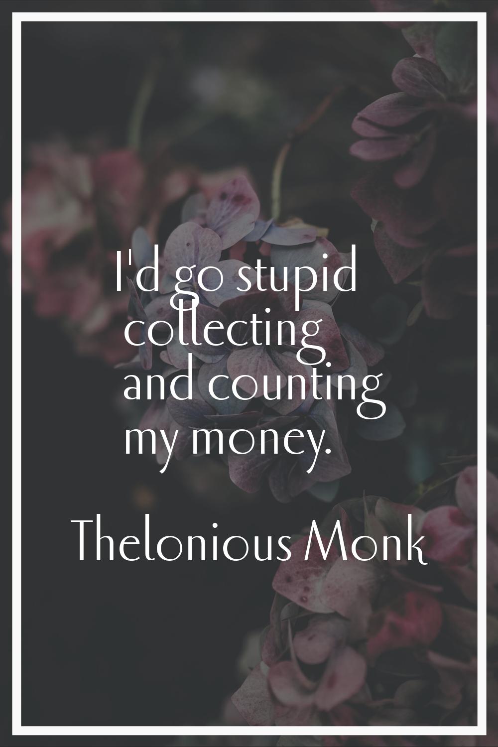 I'd go stupid collecting and counting my money.