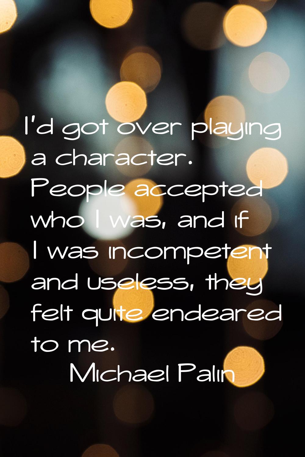 I'd got over playing a character. People accepted who I was, and if I was incompetent and useless, 