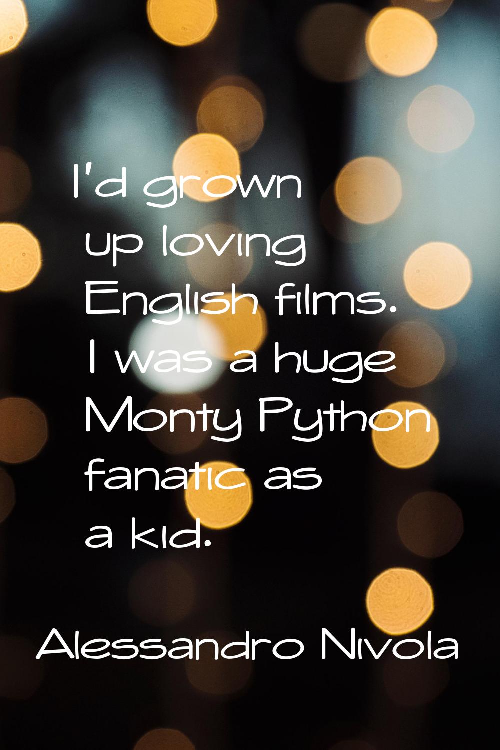 I'd grown up loving English films. I was a huge Monty Python fanatic as a kid.