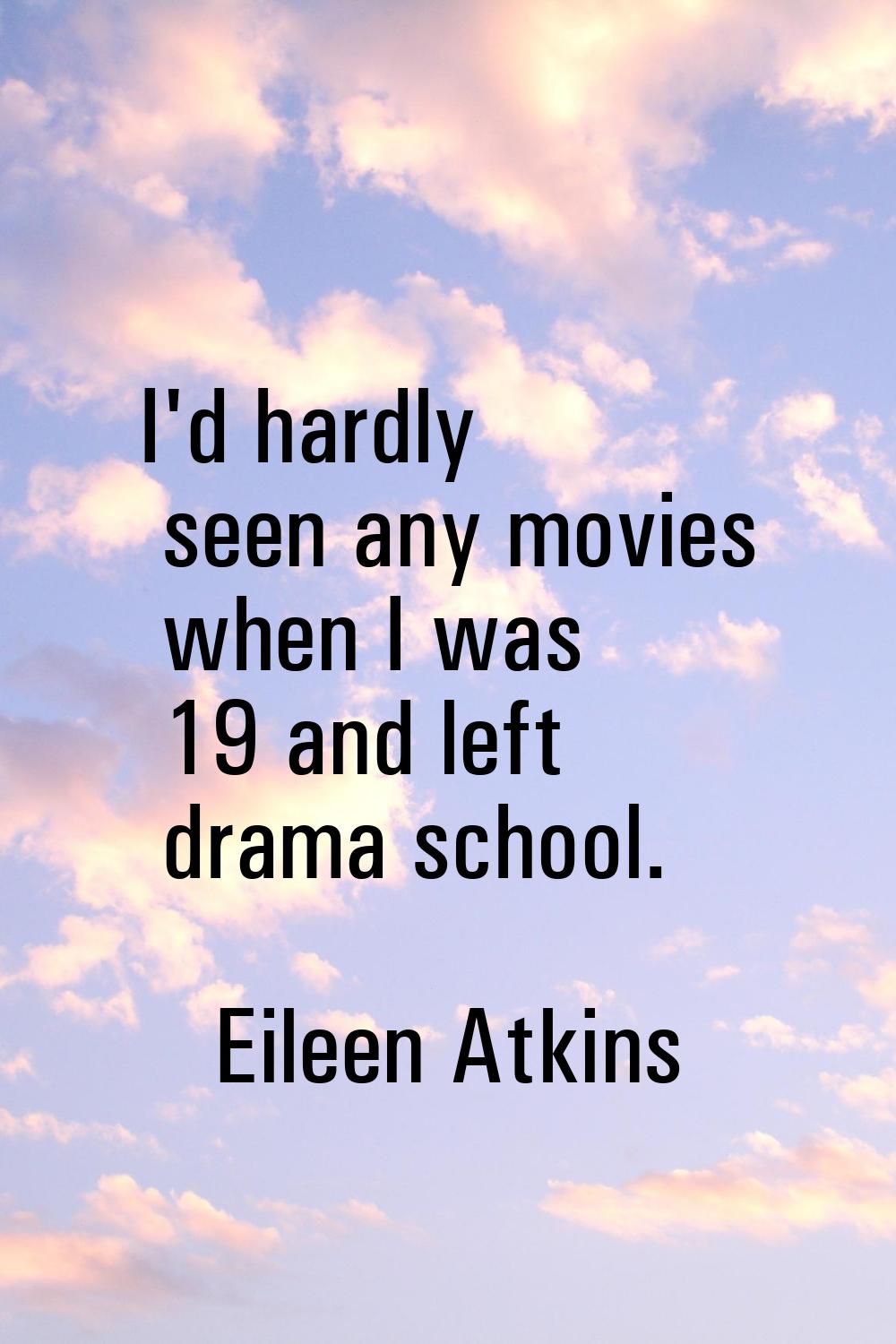 I'd hardly seen any movies when I was 19 and left drama school.