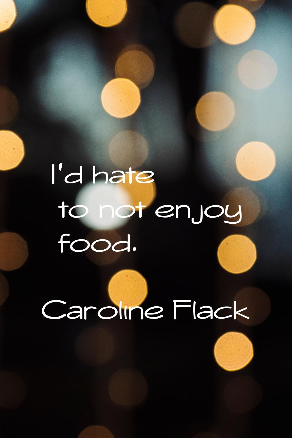 I'd hate to not enjoy food.