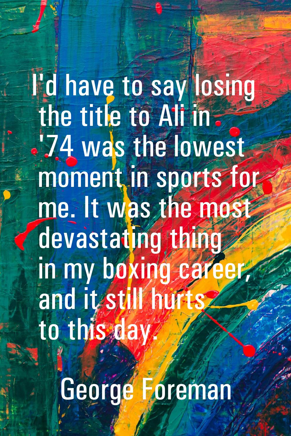 I'd have to say losing the title to Ali in '74 was the lowest moment in sports for me. It was the m