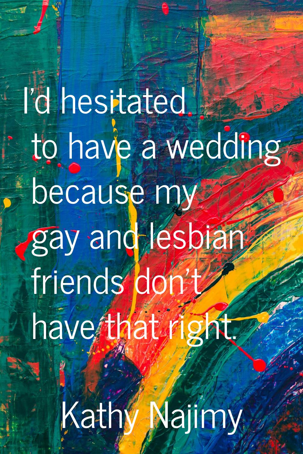 I'd hesitated to have a wedding because my gay and lesbian friends don't have that right.