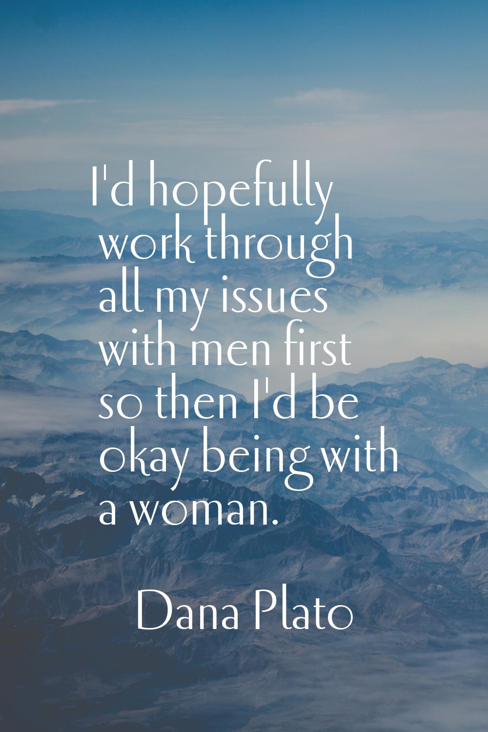 I'd hopefully work through all my issues with men first so then I'd be okay being with a woman.