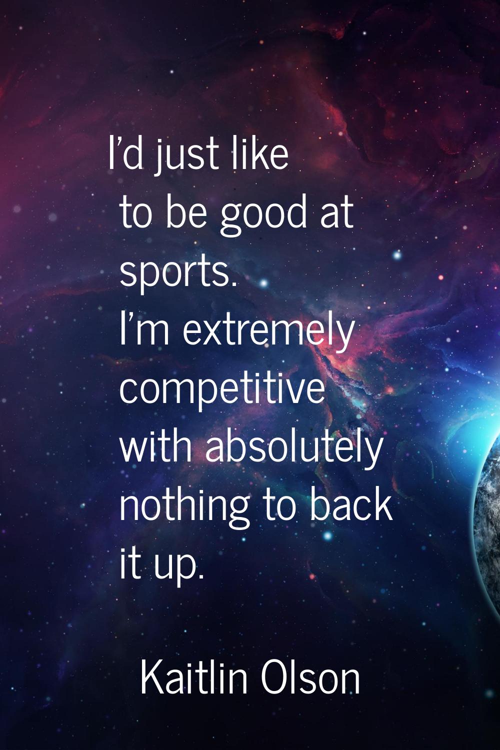 I'd just like to be good at sports. I'm extremely competitive with absolutely nothing to back it up