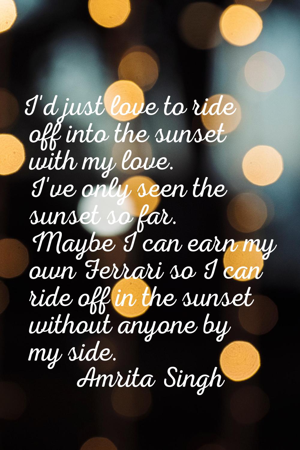 I'd just love to ride off into the sunset with my love. I've only seen the sunset so far. Maybe I c