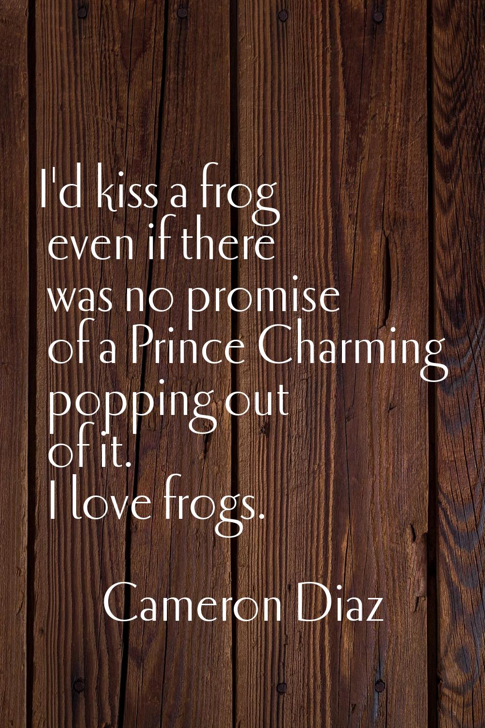 I'd kiss a frog even if there was no promise of a Prince Charming popping out of it. I love frogs.