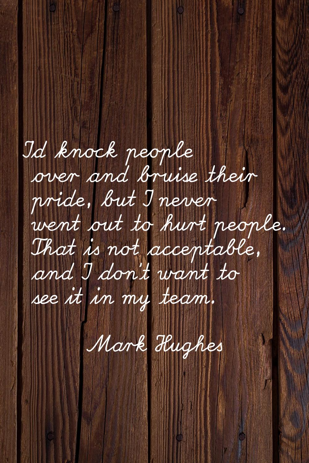 I'd knock people over and bruise their pride, but I never went out to hurt people. That is not acce