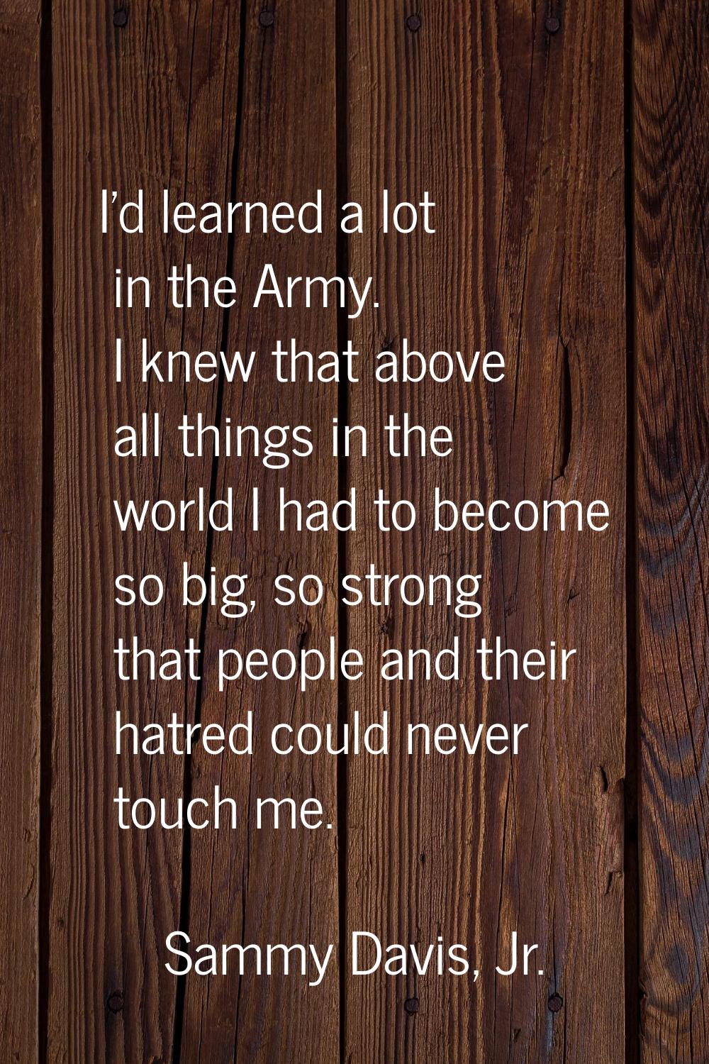 I'd learned a lot in the Army. I knew that above all things in the world I had to become so big, so