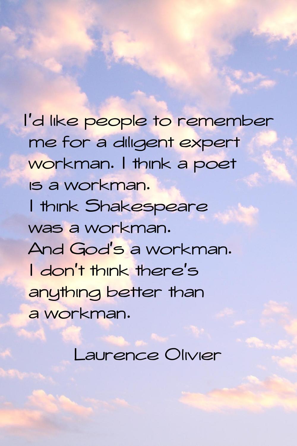 I'd like people to remember me for a diligent expert workman. I think a poet is a workman. I think 
