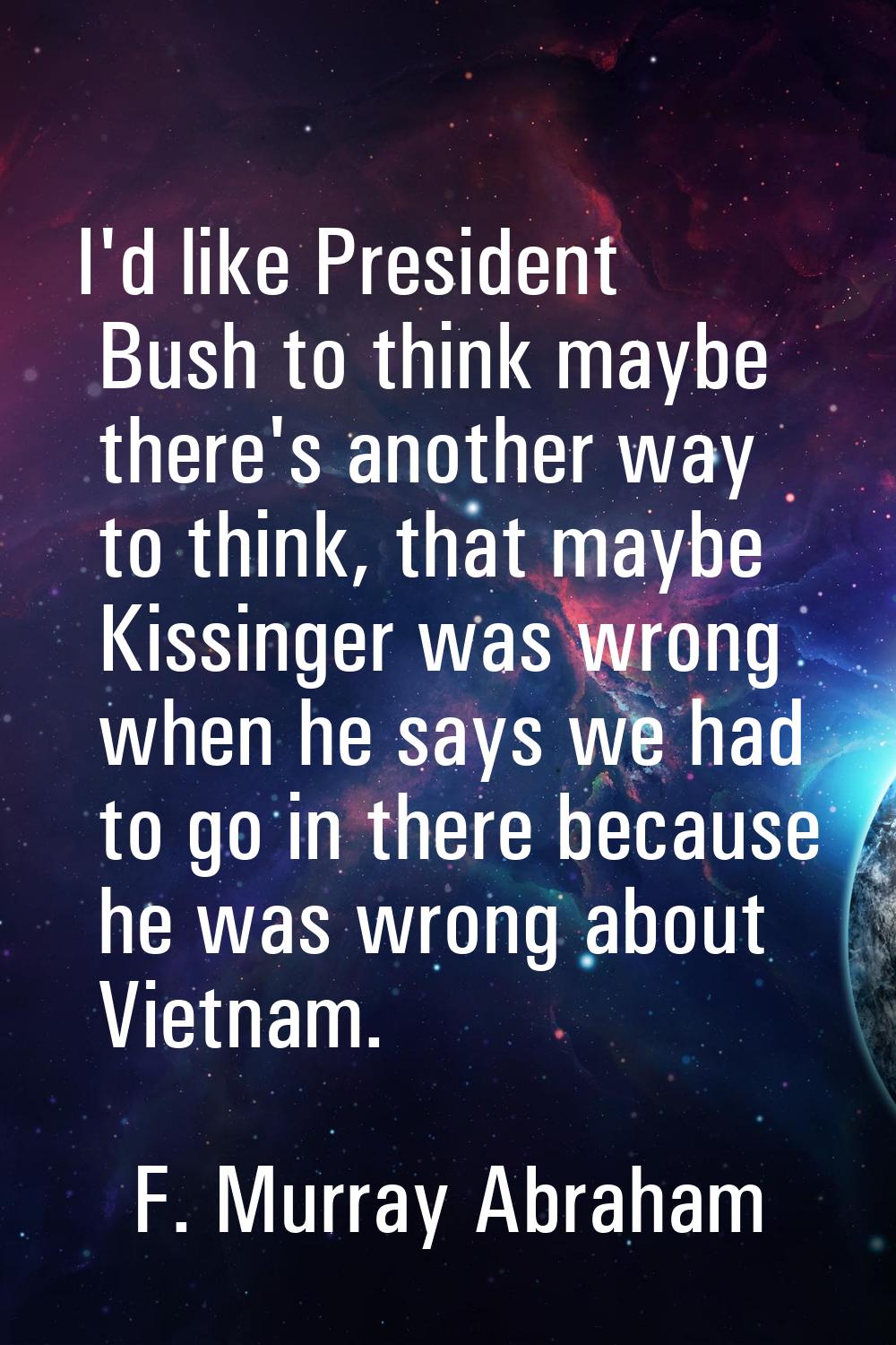 I'd like President Bush to think maybe there's another way to think, that maybe Kissinger was wrong