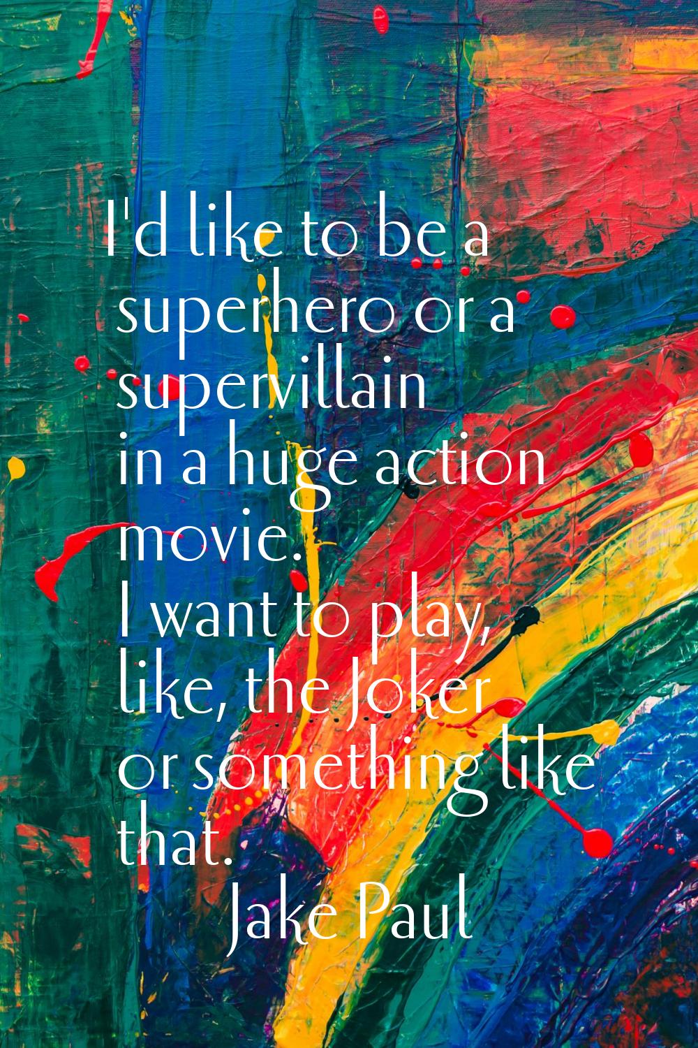 I'd like to be a superhero or a supervillain in a huge action movie. I want to play, like, the Joke