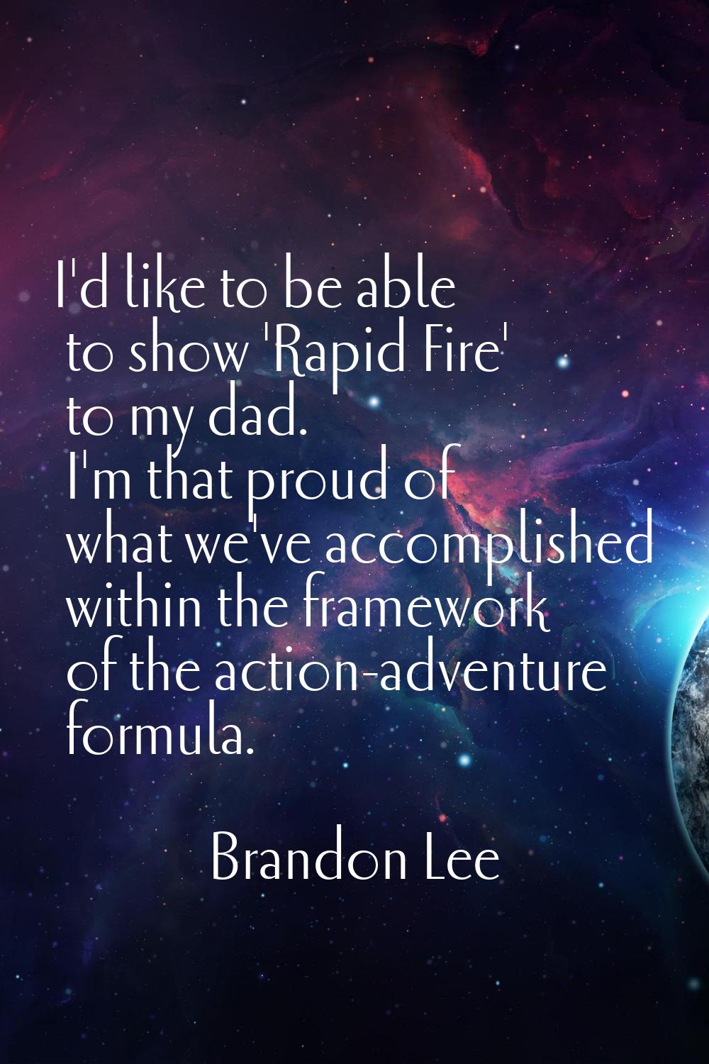 I'd like to be able to show 'Rapid Fire' to my dad. I'm that proud of what we've accomplished withi