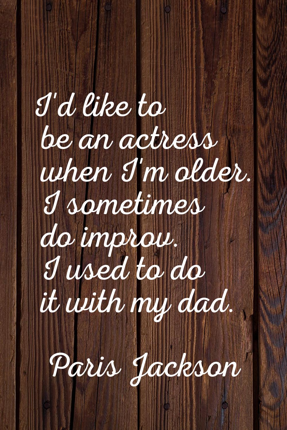 I'd like to be an actress when I'm older. I sometimes do improv. I used to do it with my dad.