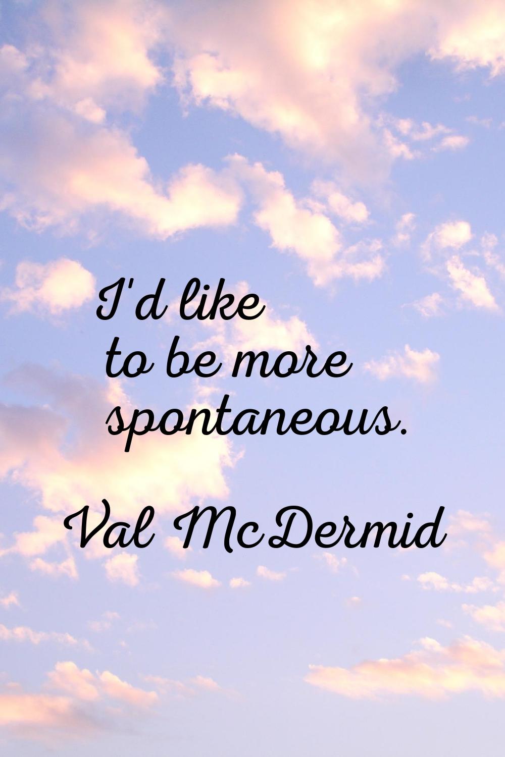 I'd like to be more spontaneous.