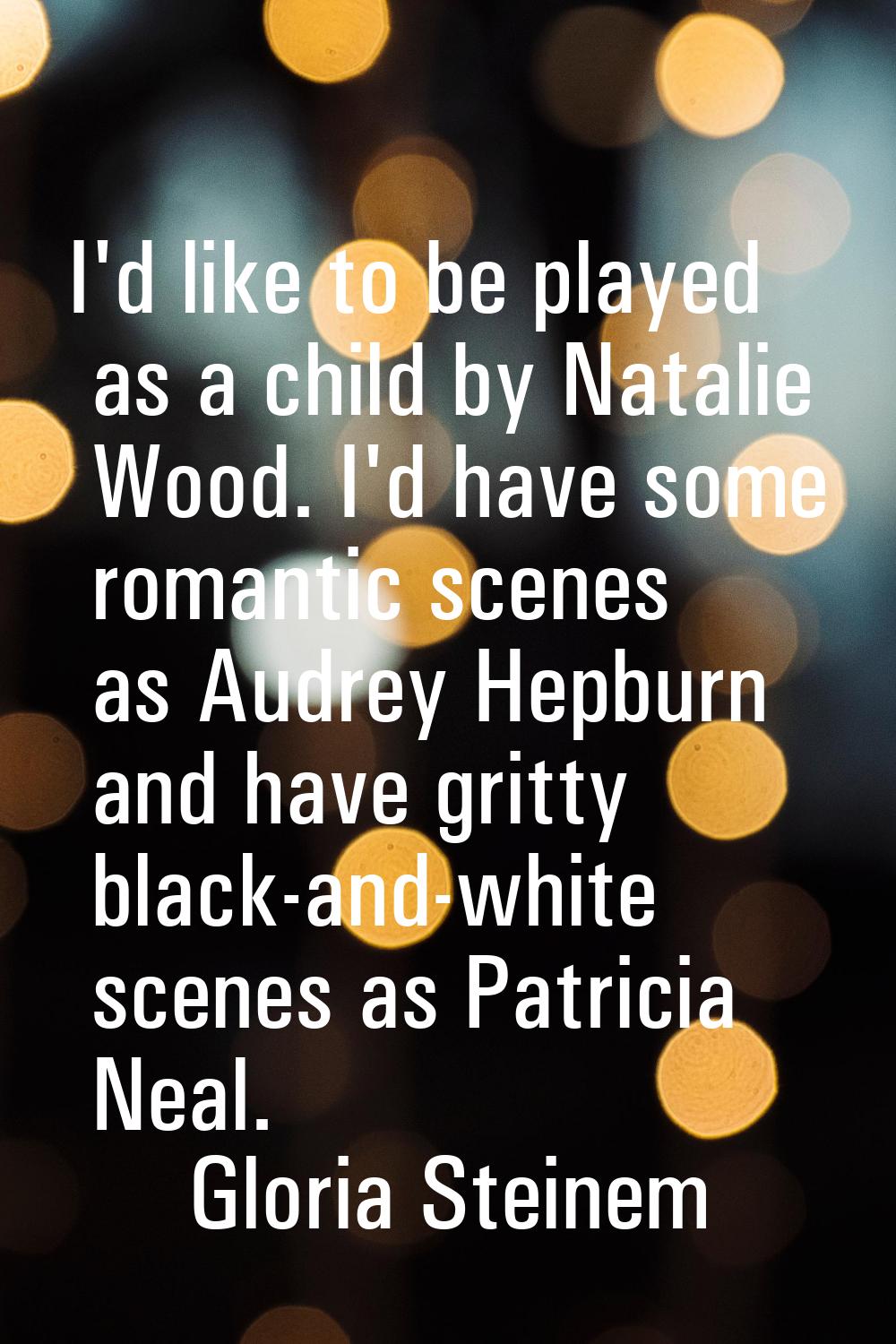 I'd like to be played as a child by Natalie Wood. I'd have some romantic scenes as Audrey Hepburn a