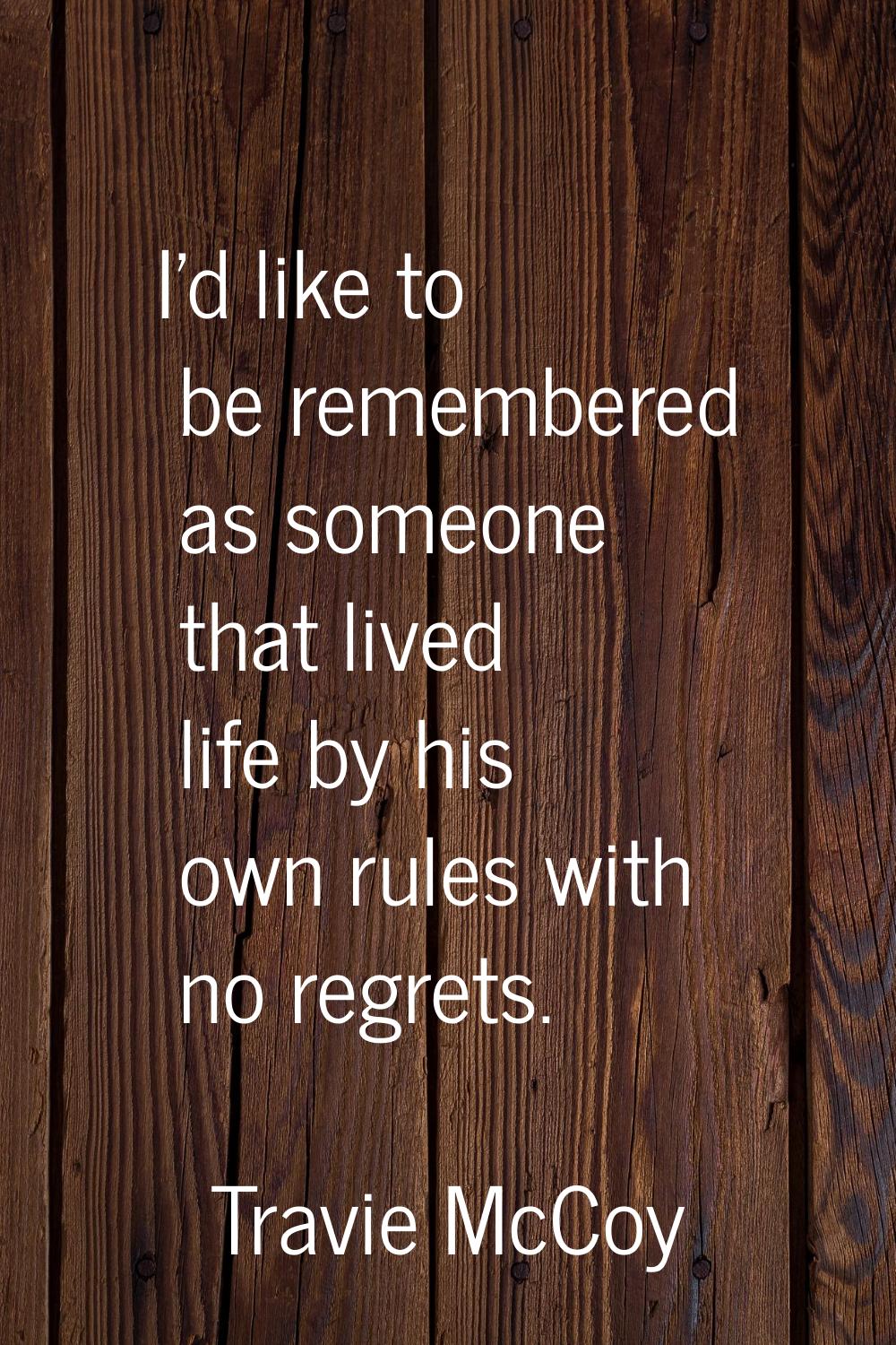 I'd like to be remembered as someone that lived life by his own rules with no regrets.