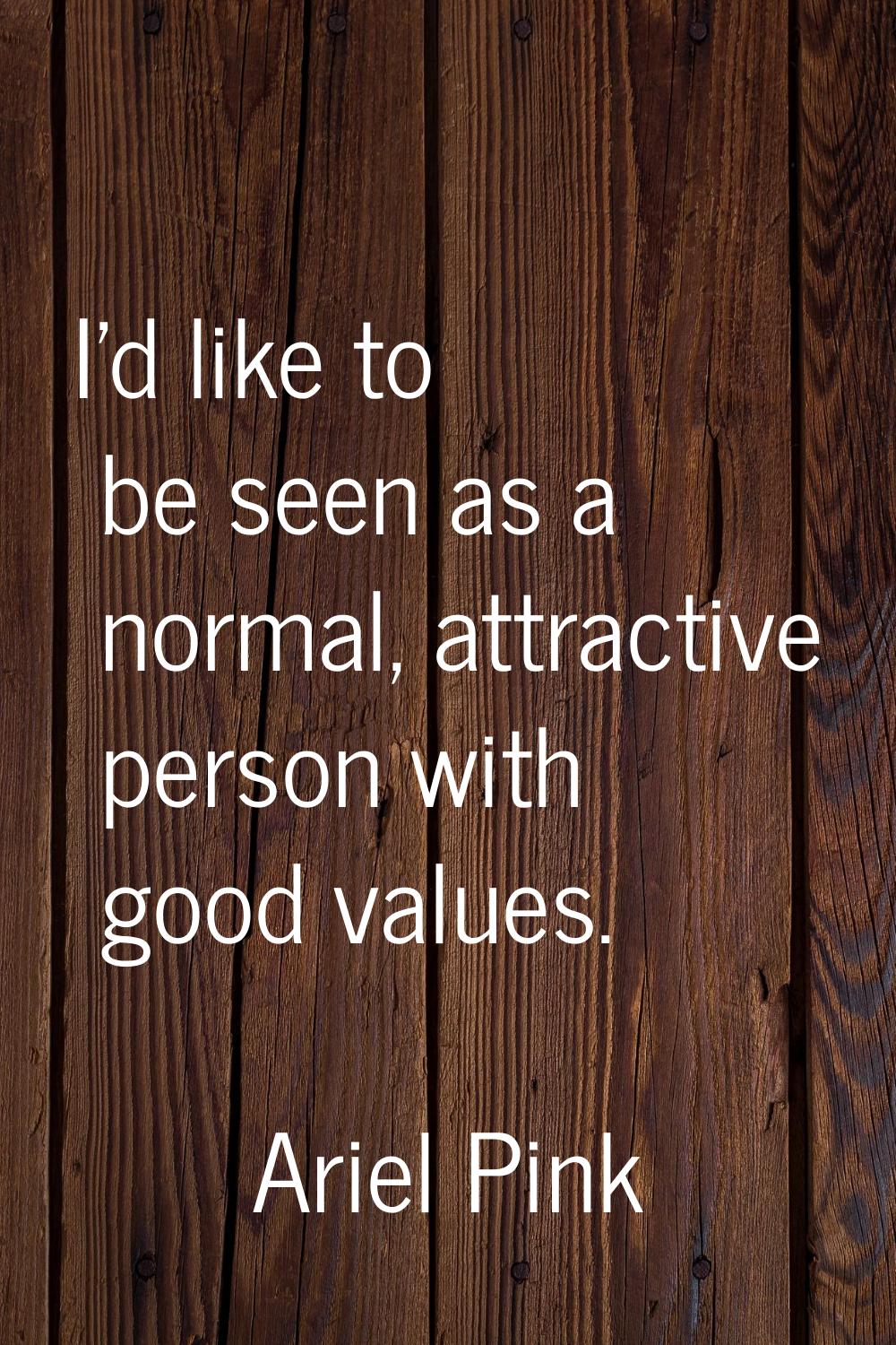 I'd like to be seen as a normal, attractive person with good values.