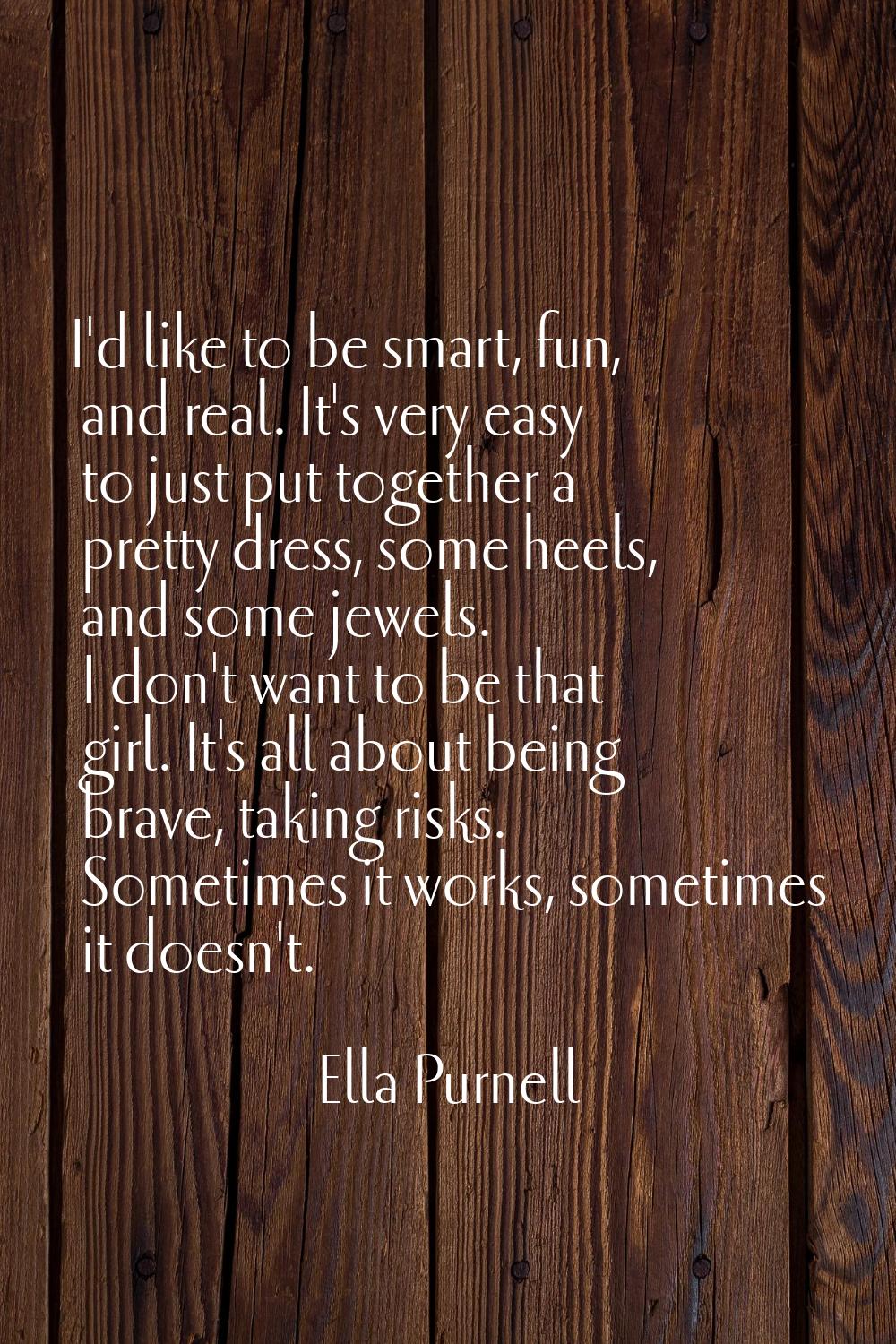 I'd like to be smart, fun, and real. It's very easy to just put together a pretty dress, some heels