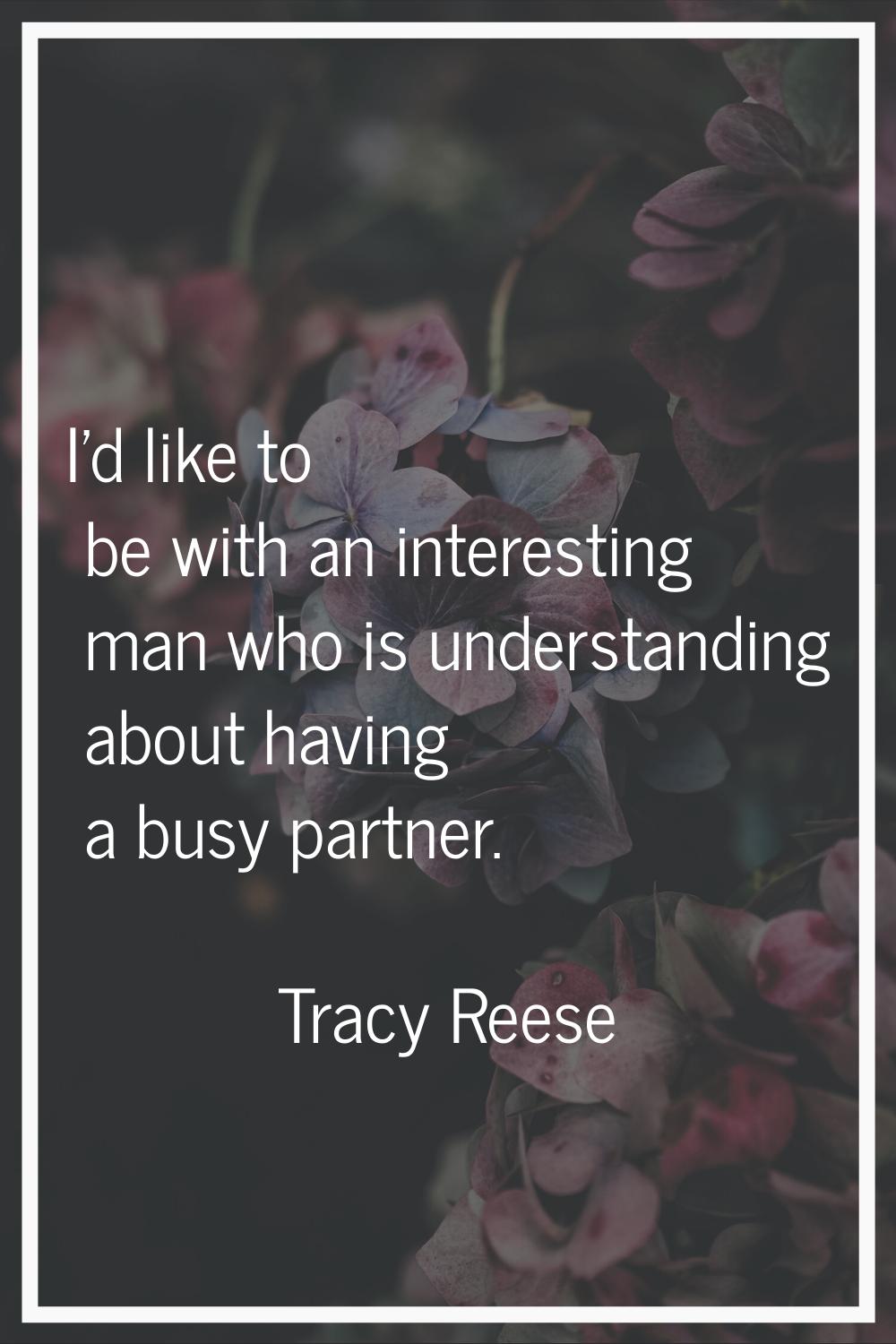 I'd like to be with an interesting man who is understanding about having a busy partner.
