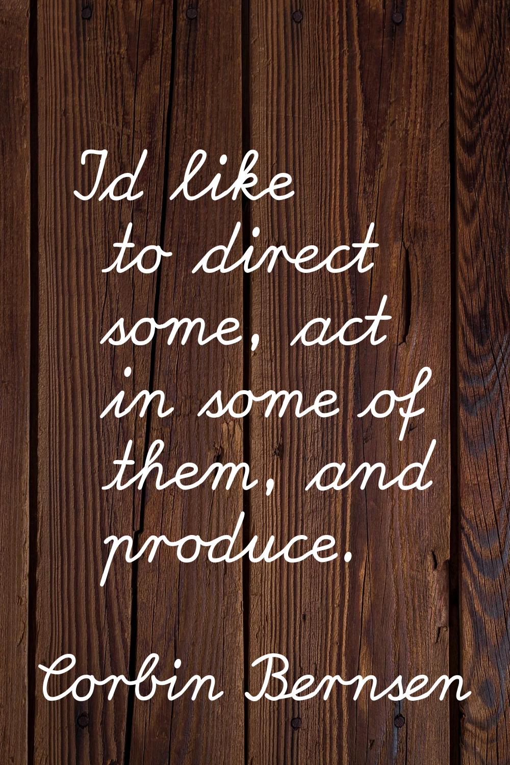 I'd like to direct some, act in some of them, and produce.