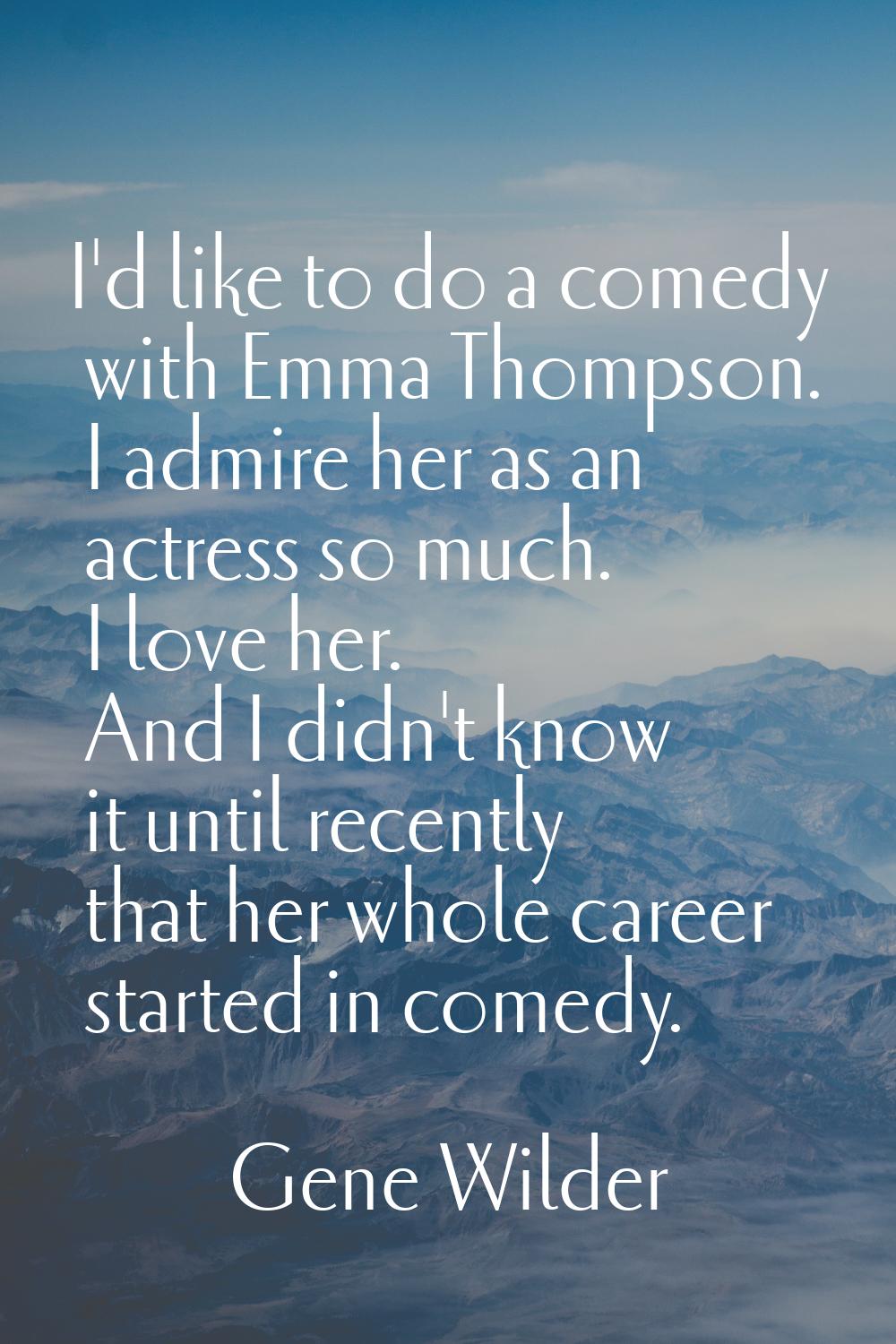 I'd like to do a comedy with Emma Thompson. I admire her as an actress so much. I love her. And I d